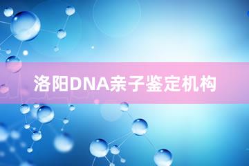 洛阳DNA亲子鉴定机构